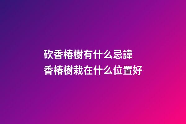 砍香椿樹有什么忌諱 香椿樹栽在什么位置好